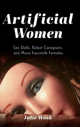 Artificial Women: Sex Dolls, Robot Caregivers, and More Facsimile Females by Julie Wosk 9780253069245