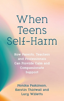 When Teens Self-Harm: How Parents, Teachers and Professionals Can Provide Calm and Compassionate Support by Monika Parkinson 9781839975967