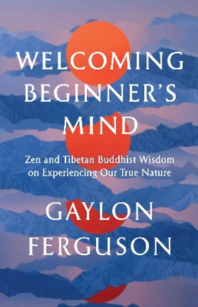 Welcoming Beginner's Mind: Zen and Tibetan Buddhist Wisdom on Experiencing Our True Nature by Gaylon Ferguson 9781645471936