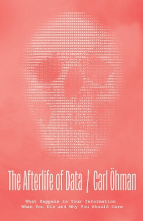 The Afterlife of Data: What Happens to Your Information When You Die and Why You Should Care by Carl Öhman 9780226828220