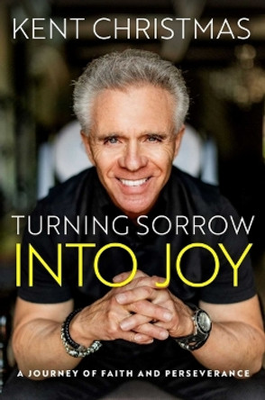 Turning Sorrow Into Joy: A Journey of Faith and Perseverance by Kent Christmas 9781637632345