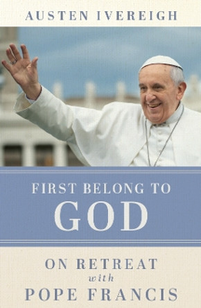 First Belong to God: On Retreat with Pope Francis by Austen Ivereigh 9781788126694