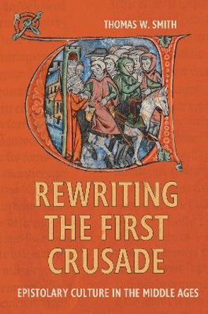 Rewriting the First Crusade: Epistolary Culture in the Middle Ages by Dr Thomas W. Smith 9781837651757