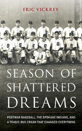 Season of Shattered Dreams: Postwar Baseball, the Spokane Indians, and a Tragic Bus Crash That Changed Everything by Eric Vickrey 9781538190722