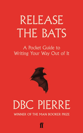 Release the Bats: A Pocket Guide to Writing Your Way Out Of It by DBC Pierre