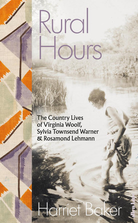 Rural Hours: The Country Lives of Virginia Woolf, Sylvia Townsend Warner and Rosamond Lehmann by Harriet Baker 9780241540510