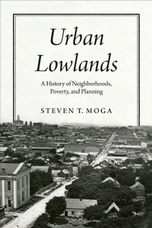 Urban Lowlands: A History of Neighborhoods, Poverty, and Planning by Steven T. Moga 9780226833330