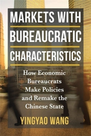 Markets with Bureaucratic Characteristics: How Economic Bureaucrats Make Policies and Remake the Chinese State by Yingyao Wang 9780231214797