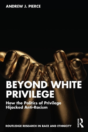 Beyond White Privilege: How the Politics of Privilege Hijacked Anti-Racism by Andrew J. Pierce 9781032609430