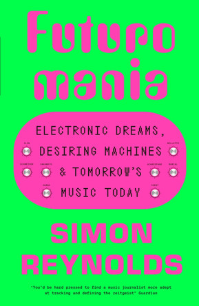 Futuromania: Electronic Dreams, Desiring Machines and Tomorrow’s Music Today by Simon Reynolds 9781399618335