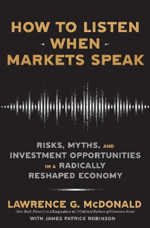 How to Listen When Markets Speak: Risks, Myths and Investment Opportunities in a Radically Reshaped Economy by Lawrence McDonald 9781911709619