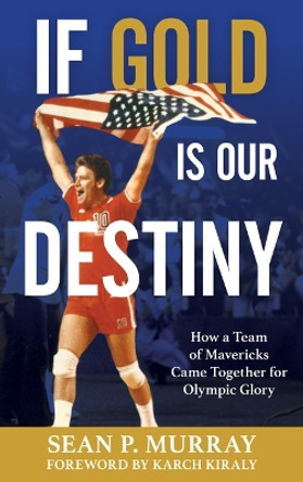 If Gold Is Our Destiny: How a Team of Mavericks Came Together for Olympic Glory by Sean P Murray 9781538192528