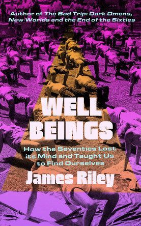 Well Beings: How the Seventies Lost Its Mind and Taught Us to Find Ourselves by James Riley 9781785787898