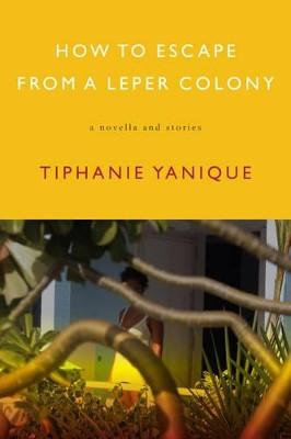 How To Escape From A Leper Colony: A Novella and Stories by Tiphanie Yanique 9781555975500