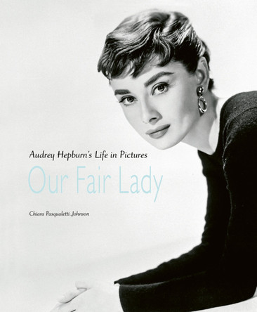 Our Fair Lady: Audrey Hepburn's Life in Pictures by Chiara Pasqualetti Johnson
