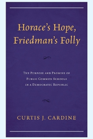 Horace's Hope, Friedman's Folly: The Purpose and Promise of Public Common Schools in a Democratic Republic by Curtis J Cardine 9781475872651