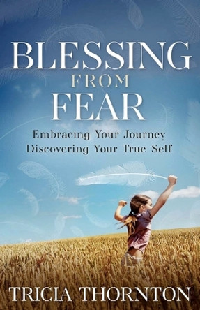 Blessing from Fear: Embracing Your Journey - Discovering Your True Self by Tricia Thornton 9798987131473