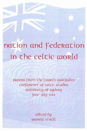 Nation and Federation in the Celtic World: Papers from the Fourth Australian Conference of Celtic Studies by Pamela O'Neill 9781864875157