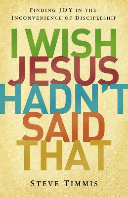 I Wish Jesus Hadn't Said That: Finding Joy in the Inconvenience of Discipleship by Steve Timmis 9780310516521