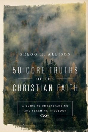 50 Core Truths of the Christian Faith: A Guide to Understanding and Teaching Theology by Gregg R. Allison 9780801019128