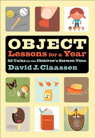 Object Lessons for a Year: 52 Talks for the Children's Sermon Time by David J. Claassen 9780801025143