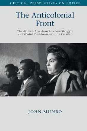 The Anticolonial Front: The African American Freedom Struggle and Global Decolonisation, 1945-1960 by John Munro