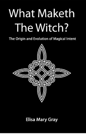 What Maketh The Witch?: The Origin and Evolution of Magical Intent by Elisa Gray 9781838132477