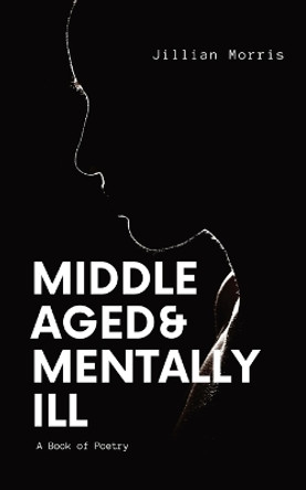 Middle Aged & Mentally ill: A Book of Poetry by Jillian A Morris 9781088131107