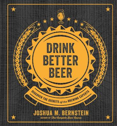 Drink Better Beer: Discover the Secrets of the Brewing Experts by Joshua M. Bernstein 9781454933113