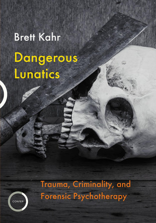 Dangerous Lunatics: Trauma, Criminality, and Forensic Psychotherapy by Brett Kahr 9781913494063