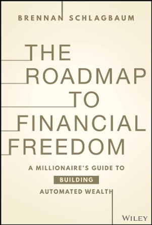 The Roadmap to Financial Freedom: A Millionaire’s Guide to Building Automated Wealth by Brennan Schlagbaum 9781394217243