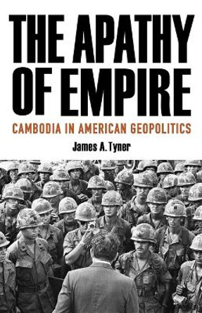 The Apathy of Empire: Cambodia in American Geopolitics by James A. Tyner 9781517915087