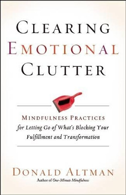 Clearing Emotional Clutter: Mindfulness Practices for Letting Go of What's Blocking Your Fulfillment and Transformation by Donald Altman 9781608683642