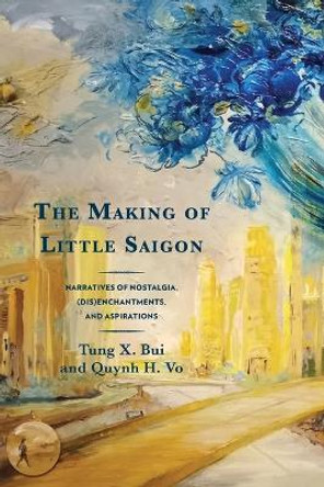 The Making of Little Saigon: Narratives of Nostalgia, (Dis)Enchantments, and Aspirations by Tung X Bui 9780761874287