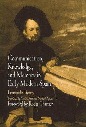 Communication, Knowledge, and Memory in Early Modern Spain by Fernando Bouza 9780812238051