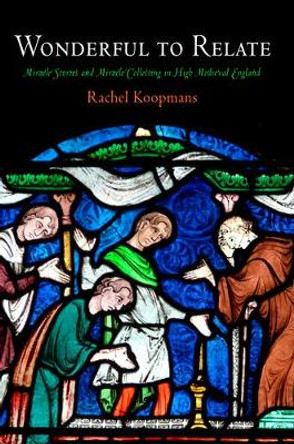 Wonderful to Relate: Miracle Stories and Miracle Collecting in High Medieval England by Rachel Koopmans 9780812242799