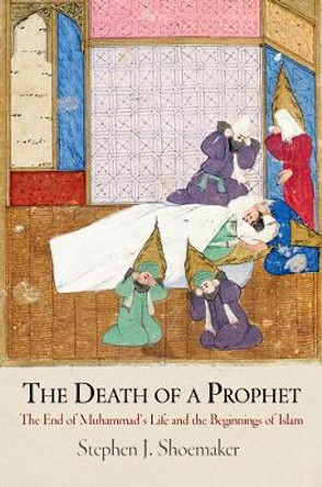 The Death of a Prophet: The End of Muhammad's Life and the Beginnings of Islam by Stephen J. Shoemaker 9780812243567