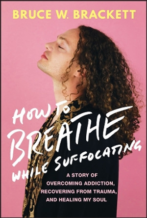 How to Breathe While Suffocating: A Story Of Overcoming Addiction, Recovering From Trauma, and Healing My Soul by Bruce W. Brackett 9781394217410
