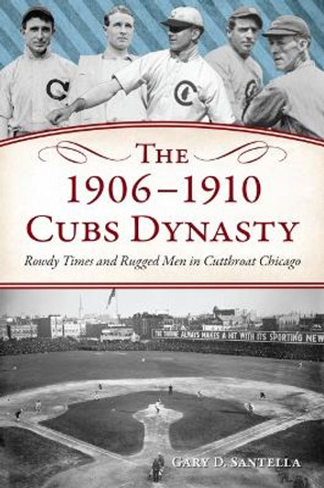 The 1906-1910 Cubs Dynasty: Rowdy Times and Rugged Men in Cutthroat Chicago by Gary D Santella 9781467156790