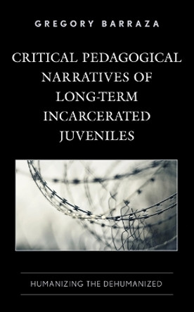 Critical Pedagogical Narratives of Long-Term Incarcerated Juveniles: Humanizing the Dehumanized by Gregory Barraza 9781666912968