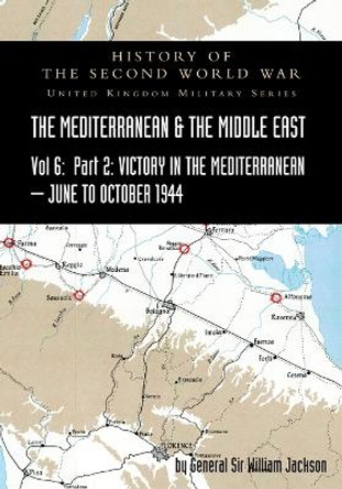 MEDITERRANEAN AND MIDDLE EAST VOLUME VI; Victory in the Mediterranean Part II, June to October 1944. HISTORY OF THE SECOND WORLD WAR: United Kingdom Military Series: Official Campaign History by Sir General William Jackson 9781783318049