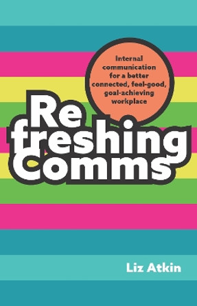 Refreshing Comms: Internal communication for a better connected, feel-good, goal-achieving workplace by Liz Atkin 9781788605434