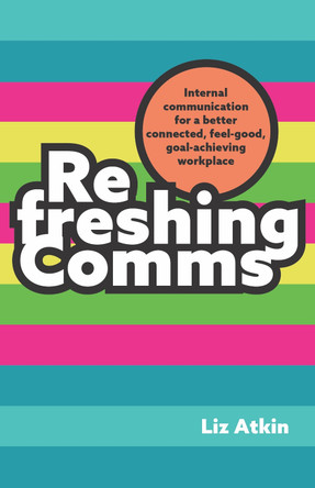 Refreshing Comms: Internal communication for a better connected, feel-good, goal-achieving workplace by Liz Atkin 9781788605434