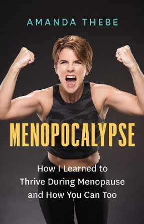 Menopocalypse: How I Learned to Thrive During Menopause and How You Can Too by Amanda Thebe 9781778401923