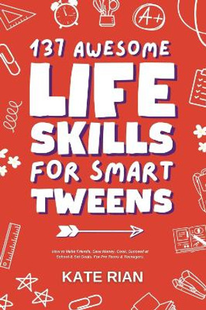 137 Awesome Life Skills for Smart Tweens: How to Make Friends, Save Money, Cook, Succeed at School & Set Goals - For Pre Teens & Teenagers. by Kate Rian 9781915542380