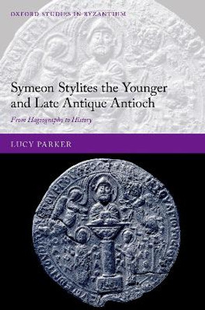 Symeon Stylites the Younger and Late Antique Antioch: From Hagiography to History by Lucy Parker 9780192865175