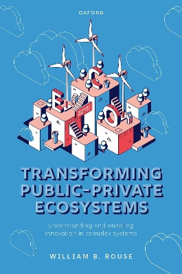 Transforming Public-Private Ecosystems: Understanding and Enabling Innovation in Complex Systems by William B. Rouse 9780192866530