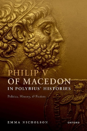 Philip V of Macedon in Polybius' Histories: Politics, History, and Fiction by Emma Nicholson 9780192866769