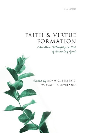 Faith and Virtue Formation: Christian Philosophy in Aid of Becoming Good by Adam C. Pelser 9780192895349