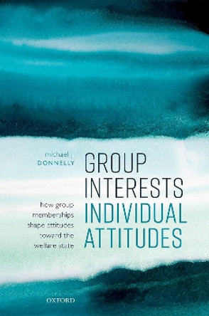 Group Interests, Individual Attitudes: How Group Memberships Shape Attitudes Towards the Welfare State by Michael J Donnelly 9780192896209